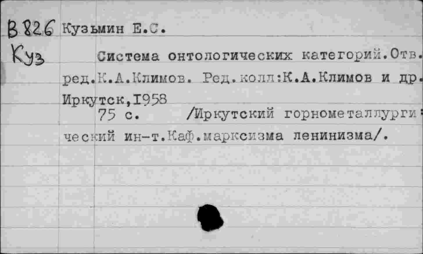 ﻿Кузьмин Е.С.
Система онтологических категорий.Отв ред.К.А.Климов. Ред.колл:К.А.Климов и др Иркутск,1958 75 с.
/Иркутский горкометаллурги
ческий ин-т.Каф.марксизма ленинизма/.